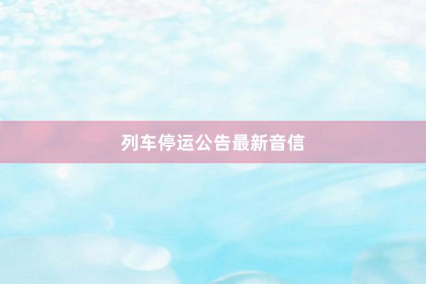 列车停运公告最新音信