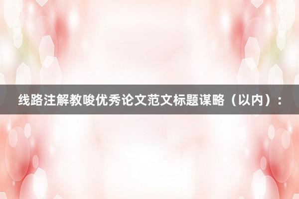 线路注解教唆优秀论文范文标题谋略（以内）：