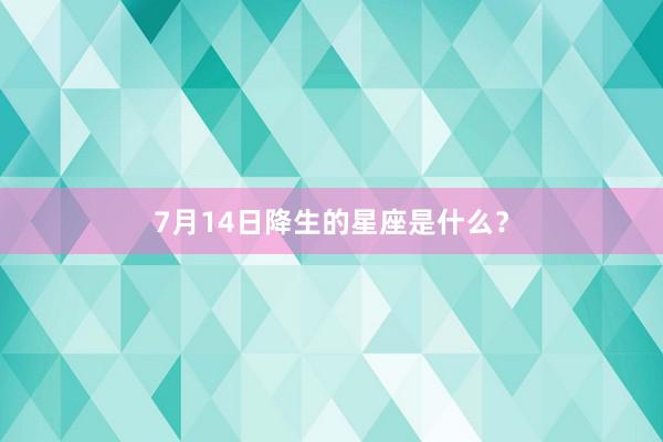 7月14日降生的星座是什么？