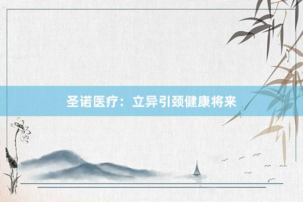 圣诺医疗：立异引颈健康将来