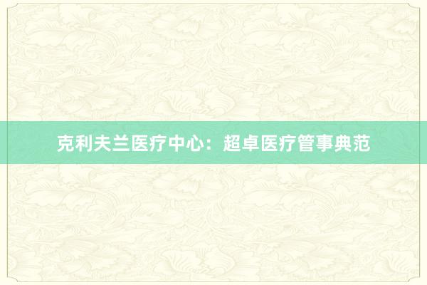克利夫兰医疗中心：超卓医疗管事典范