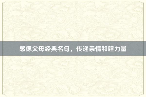 感德父母经典名句，传递亲情和睦力量